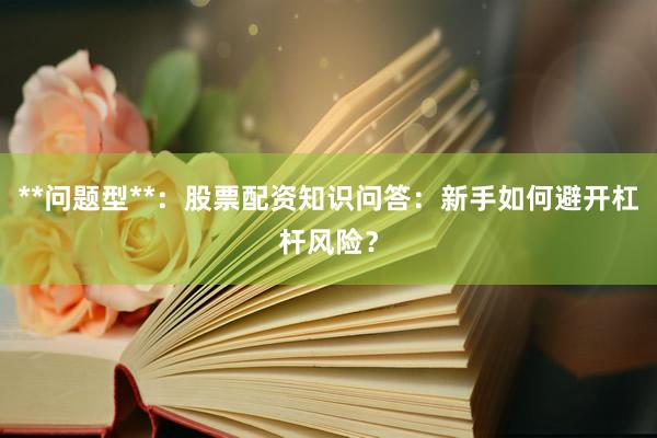 **问题型**：股票配资知识问答：新手如何避开杠杆风险？