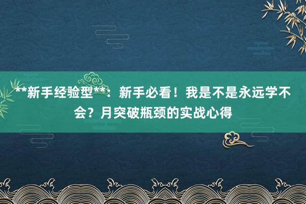 **新手经验型**：新手必看！我是不是永远学不会？月突破瓶颈的实战心得