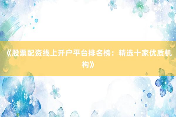 《股票配资线上开户平台排名榜：精选十家优质机构》