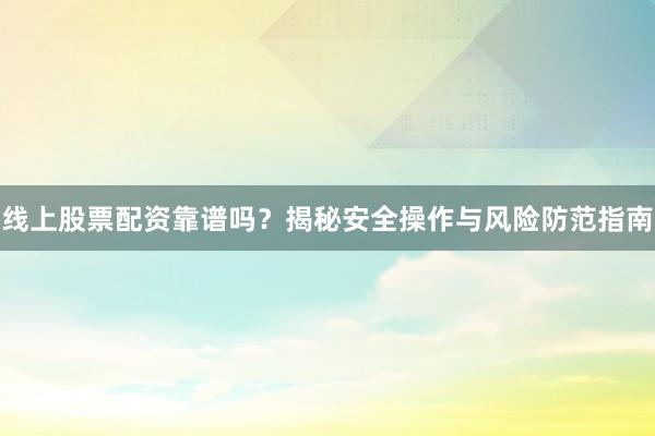 线上股票配资靠谱吗？揭秘安全操作与风险防范指南