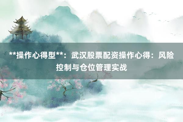 **操作心得型**：武汉股票配资操作心得：风险控制与仓位管理实战