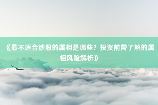 《最不适合炒股的属相是哪些？投资前需了解的属相风险解析》