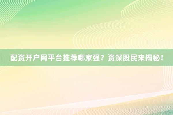 配资开户网平台推荐哪家强？资深股民来揭秘！