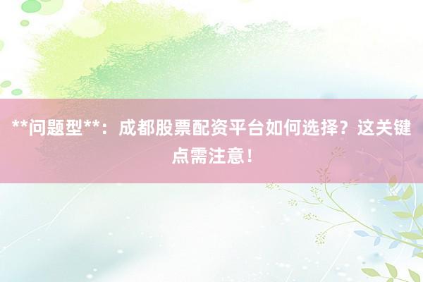 **问题型**：成都股票配资平台如何选择？这关键点需注意！