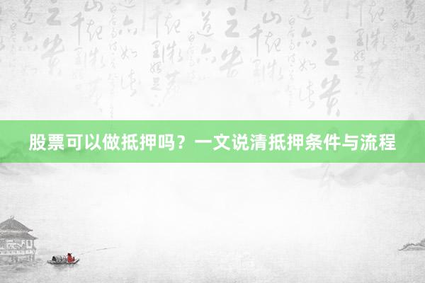 股票可以做抵押吗？一文说清抵押条件与流程