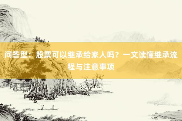 问答型：股票可以继承给家人吗？一文读懂继承流程与注意事项