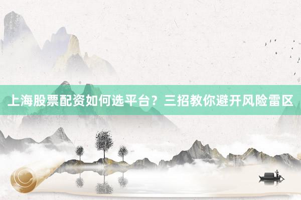 上海股票配资如何选平台？三招教你避开风险雷区