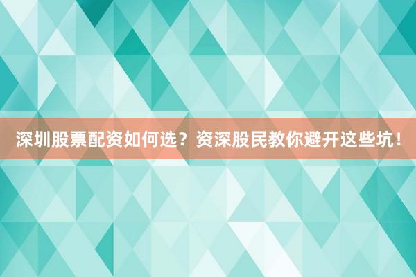 深圳股票配资如何选？资深股民教你避开这些坑！