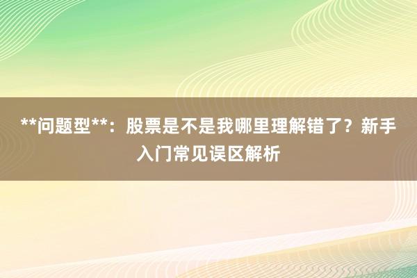 **问题型**：股票是不是我哪里理解错了？新手入门常见误区解析