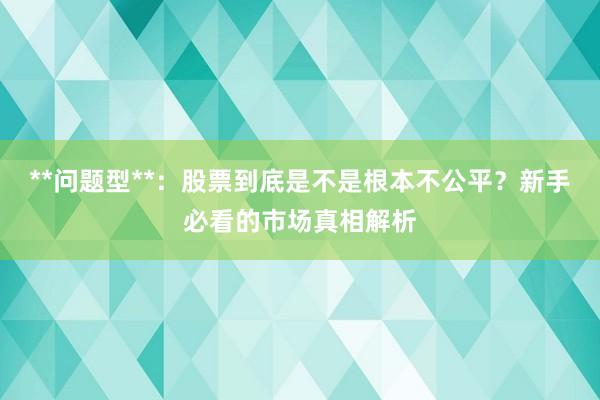 **问题型**：股票到底是不是根本不公平？新手必看的市场真相解析