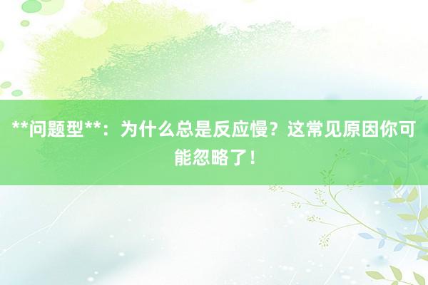 **问题型**:为什么总是反应慢?这常见原因你可能忽略了!