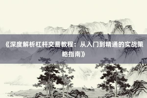 《深度解析杠杆交易教程：从入门到精通的实战策略指南》