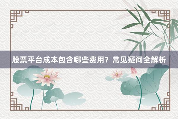 股票平台成本包含哪些费用？常见疑问全解析
