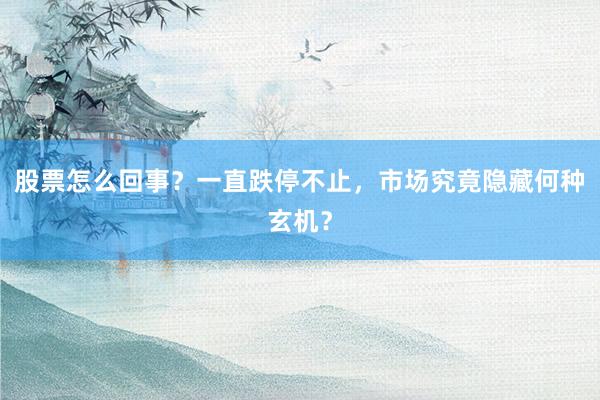 股票怎么回事？一直跌停不止，市场究竟隐藏何种玄机？