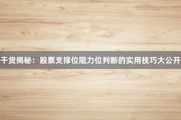 干货揭秘：股票支撑位阻力位判断的实用技巧大公开