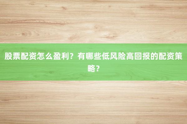 股票配资怎么盈利？有哪些低风险高回报的配资策略？