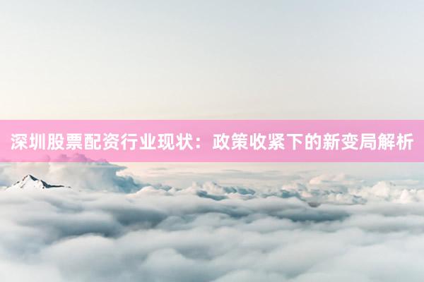 深圳股票配资行业现状：政策收紧下的新变局解析