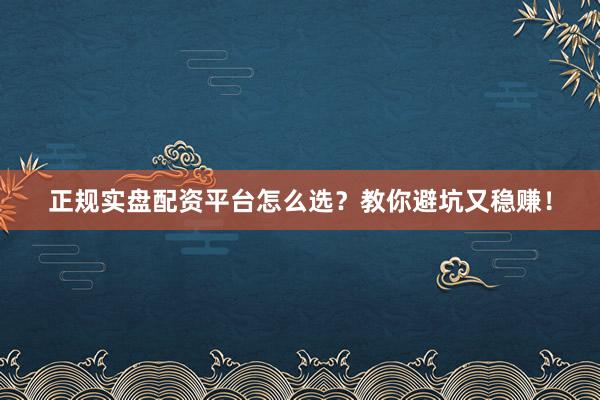正规实盘配资平台怎么选？教你避坑又稳赚！