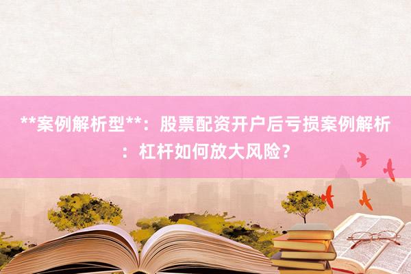 **案例解析型**：股票配资开户后亏损案例解析：杠杆如何放大风险？