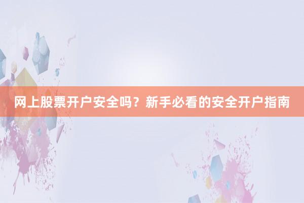 网上股票开户安全吗？新手必看的安全开户指南