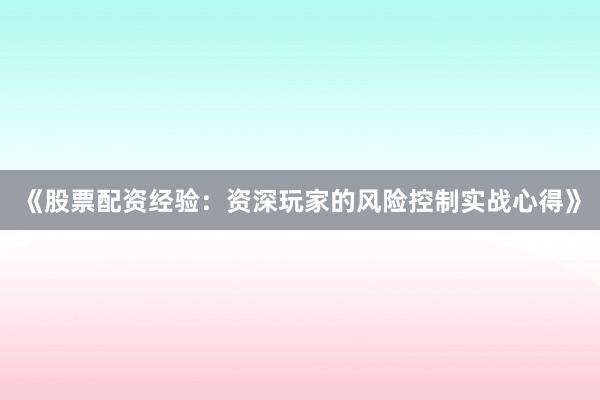 《股票配资经验：资深玩家的风险控制实战心得》