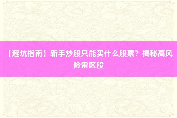 【避坑指南】新手炒股只能买什么股票？揭秘高风险雷区股