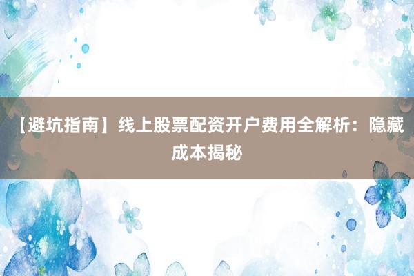 【避坑指南】线上股票配资开户费用全解析：隐藏成本揭秘