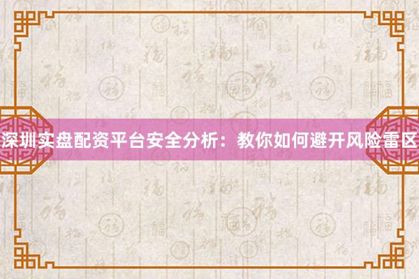 深圳实盘配资平台安全分析：教你如何避开风险雷区