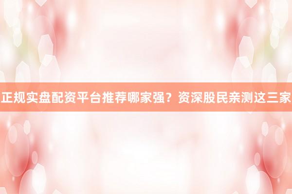 正规实盘配资平台推荐哪家强？资深股民亲测这三家