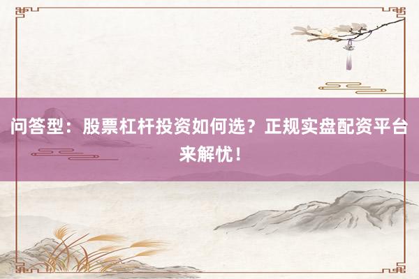 问答型：股票杠杆投资如何选？正规实盘配资平台来解忧！