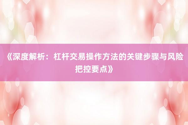 《深度解析：杠杆交易操作方法的关键步骤与风险把控要点》