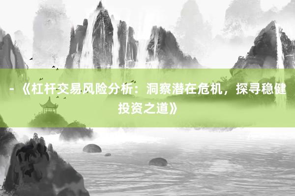 - 《杠杆交易风险分析：洞察潜在危机，探寻稳健投资之道》