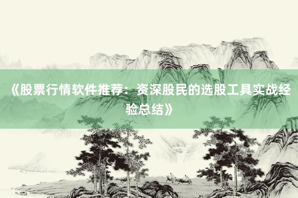 《股票行情软件推荐：资深股民的选股工具实战经验总结》