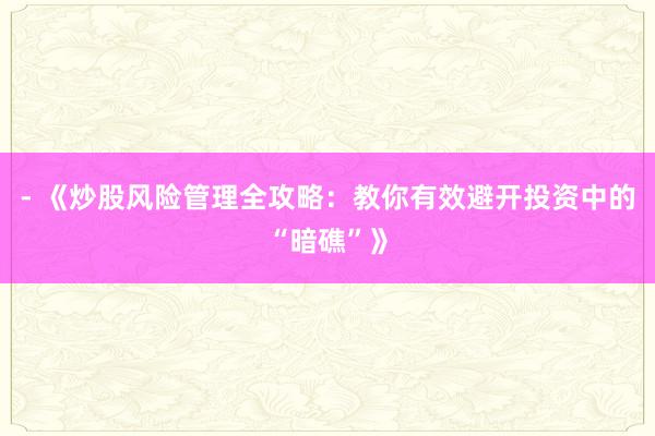 - 《炒股风险管理全攻略：教你有效避开投资中的“暗礁”》