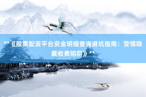 **《股票配资平台资金明细查询避坑指南：警惕隐藏收费陷阱》**