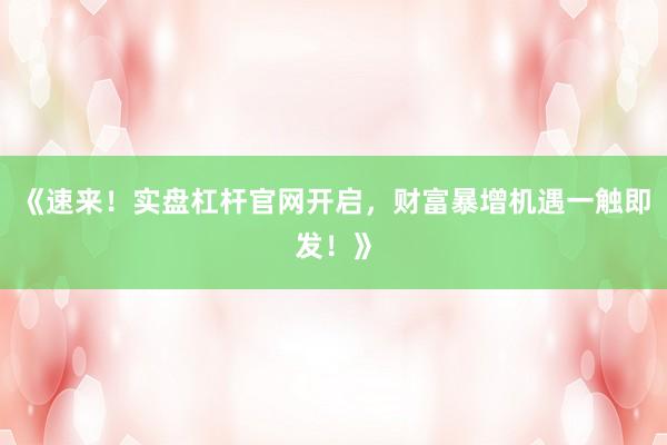 《速来!实盘杠杆官网开启,财富暴增机遇一触即发!》
