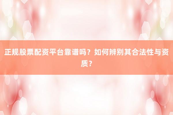 正规股票配资平台靠谱吗？如何辨别其合法性与资质？