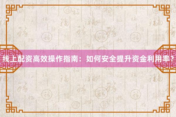 线上配资高效操作指南：如何安全提升资金利用率？