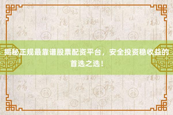 揭秘正规最靠谱股票配资平台，安全投资稳收益的首选之选！