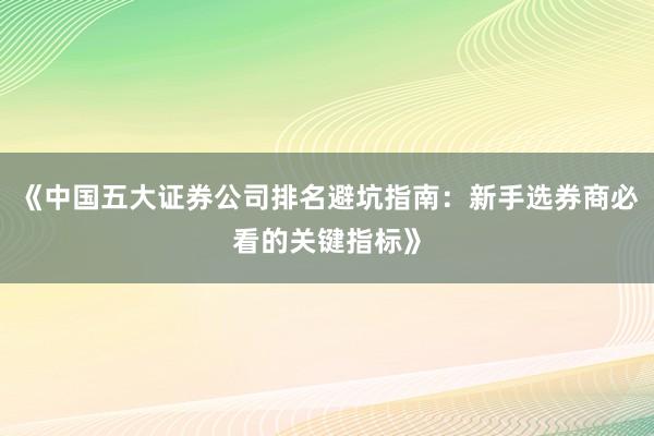 《中国五大证券公司排名避坑指南：新手选券商必看的关键指标》