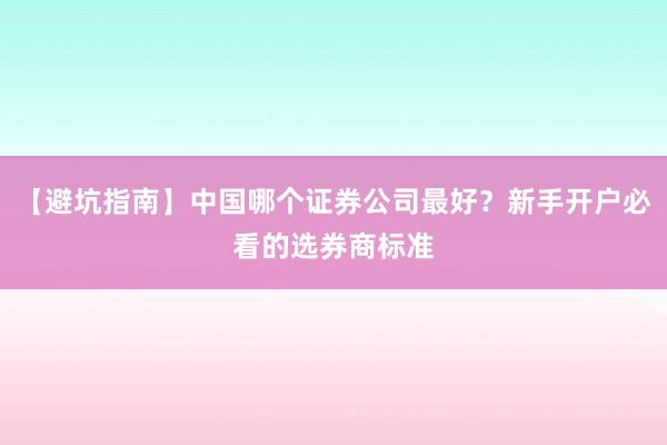 【避坑指南】中国哪个证券公司最好？新手开户必看的选券商标准