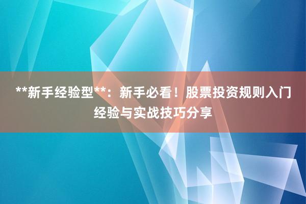 **新手经验型**：新手必看！股票投资规则入门经验与实战技巧分享