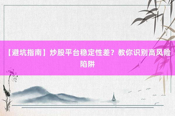 【避坑指南】炒股平台稳定性差？教你识别高风险陷阱