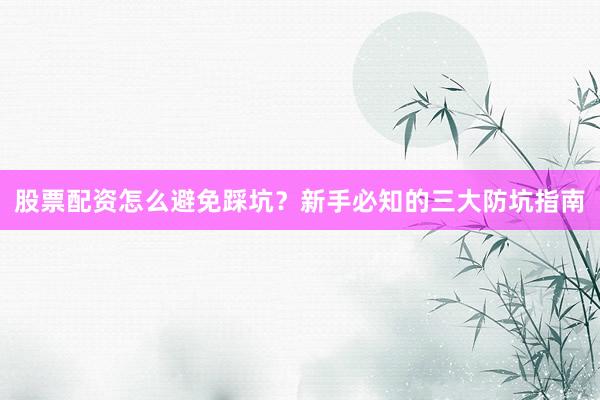 股票配资怎么避免踩坑?新手必知的三大防坑指南