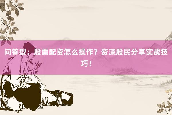 问答型：股票配资怎么操作？资深股民分享实战技巧！