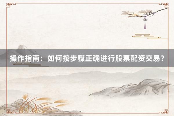 操作指南：如何按步骤正确进行股票配资交易？