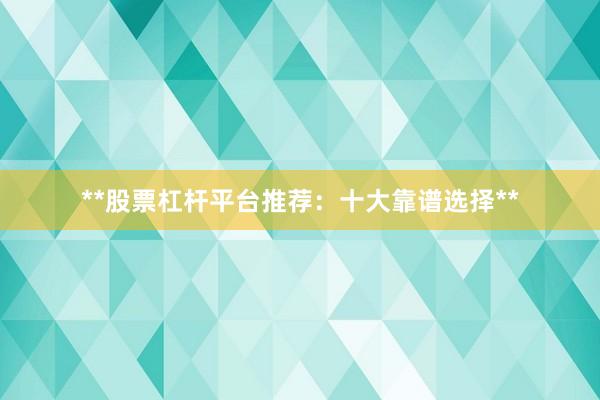 **股票杠杆平台推荐：十大靠谱选择**