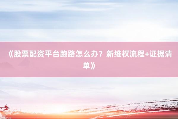 《股票配资平台跑路怎么办？新维权流程+证据清单》