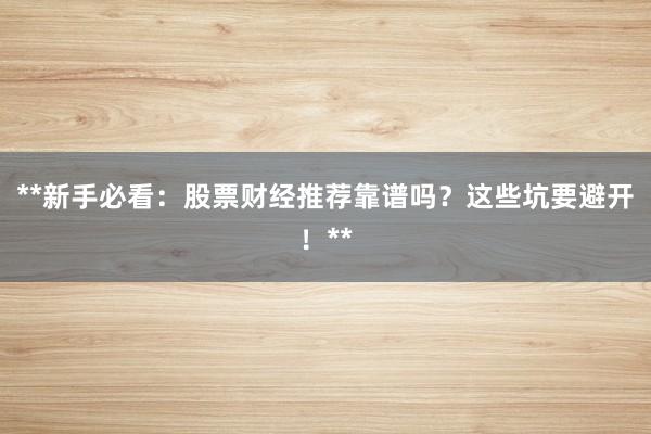 **新手必看：股票财经推荐靠谱吗？这些坑要避开！**