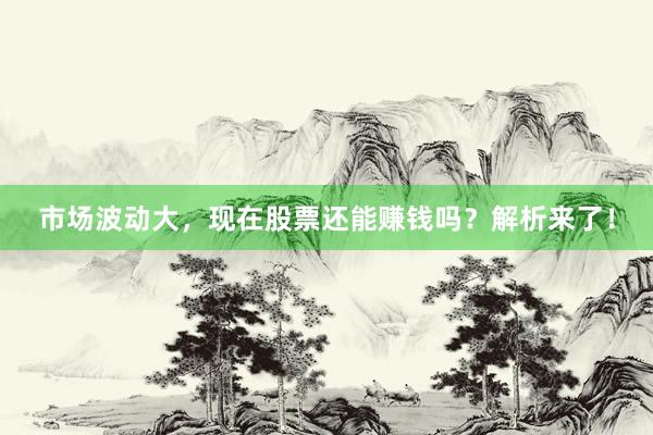 市场波动大，现在股票还能赚钱吗？解析来了！